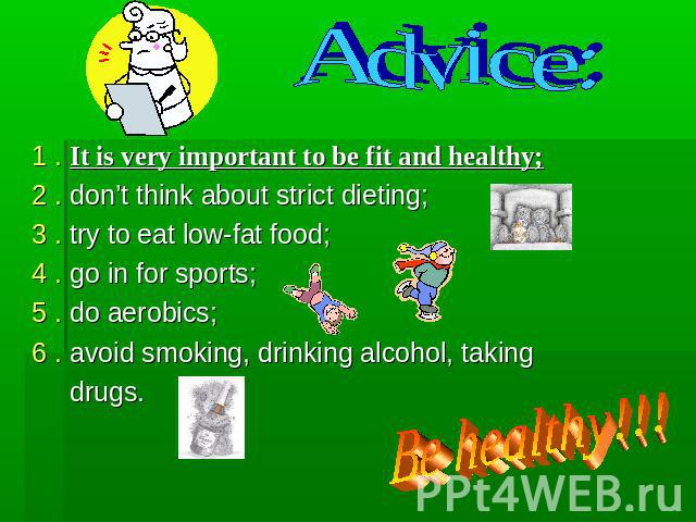 Advice: 1 . It is very important to be fit and healthy;2 . don’t think about strict dieting;3 . try to eat low-fat food;4 . go in for sports;5 . do aerobics;6 . avoid smoking, drinking alcohol, taking drugs. Be healthy!!!