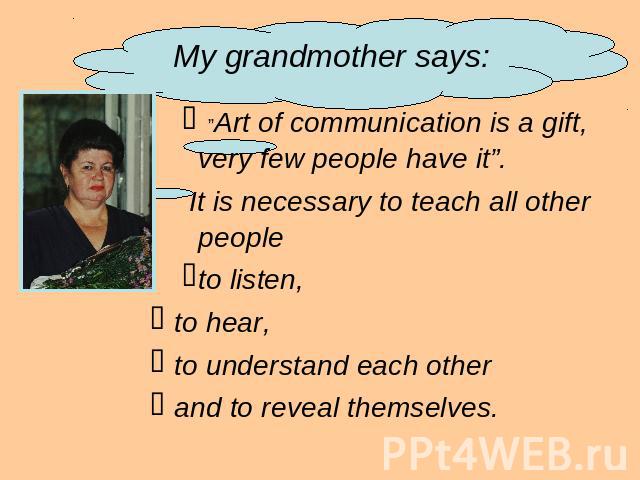 My grandmother says: ”Art of communication is a gift, very few people have it”. It is necessary to teach all other people to listen, to hear, to understand each other and to reveal themselves.