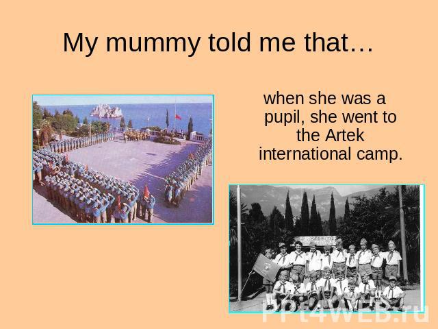 My mummy told me that… when she was a pupil, she went to the Artek international camp.