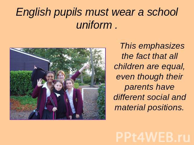 English pupils must wear a school uniform . This emphasizes the fact that all children are equal, even though their parents have different social and material positions.