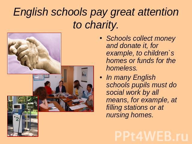 English schools pay great attention to charity. Schools collect money and donate it, for example, to children`s homes or funds for the homeless. In many English schools pupils must do social work by all means, for example, at filling stations or at …