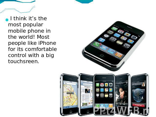 I think it’s the most popular mobile phone in the world! Most people like iPhone for its comfortable control with a big touchsreen.