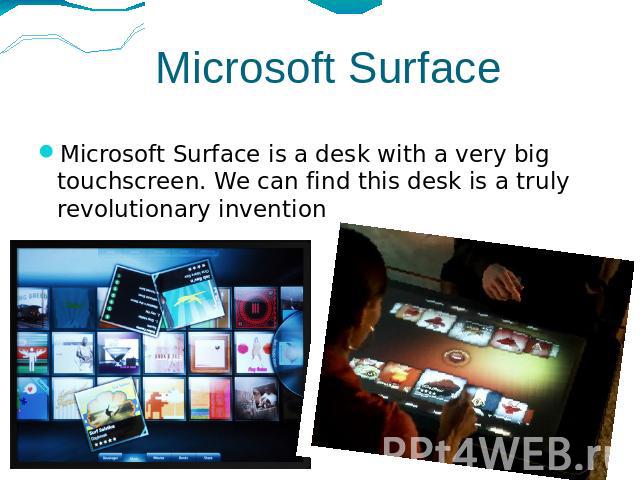 Microsoft Surface Microsoft Surface is a desk with a very big touchscreen. We can find this desk is a truly revolutionary invention.