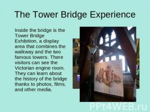 The Tower Bridge Experience Inside the bridge is the Tower Bridge Exhibition, a