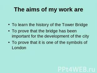 The aims of my work are To learn the history of the Tower BridgeTo prove that th