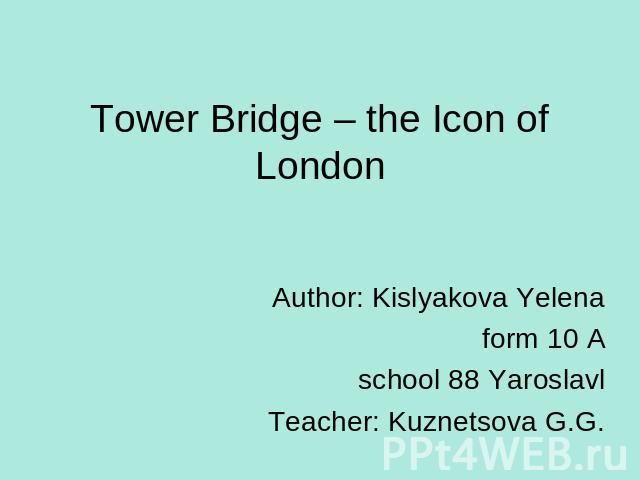 Tower Bridge – the Icon of London Author: Kislyakova Yelena form 10 Aschool 88 YaroslavlTeacher: Kuznetsova G.G.