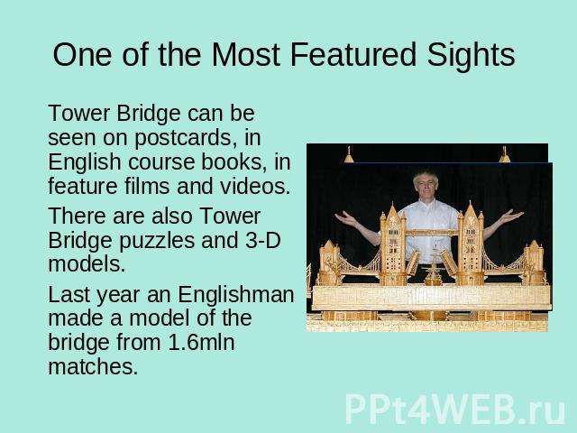 One of the Most Featured Sights Tower Bridge can be seen on postcards, in English course books, in feature films and videos.There are also Tower Bridge puzzles and 3-D models.Last year an Englishman made a model of the bridge from 1.6mln matches.