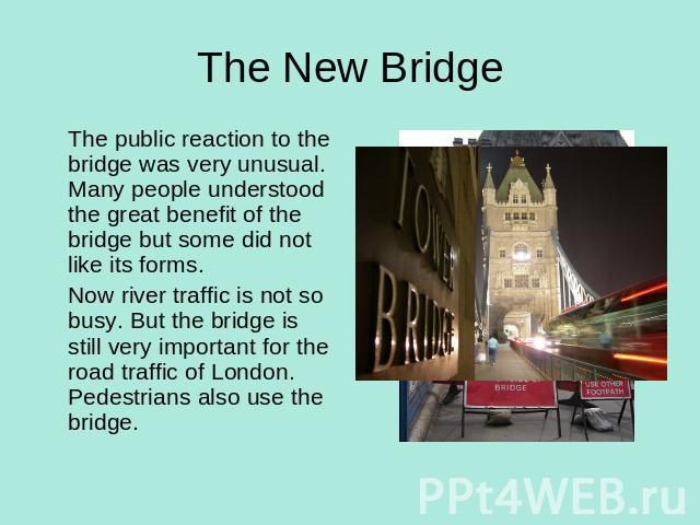 The New Bridge The public reaction to the bridge was very unusual. Many people understood the great benefit of the bridge but some did not like its forms. Now river traffic is not so busy. But the bridge is still very important for the road traffic …