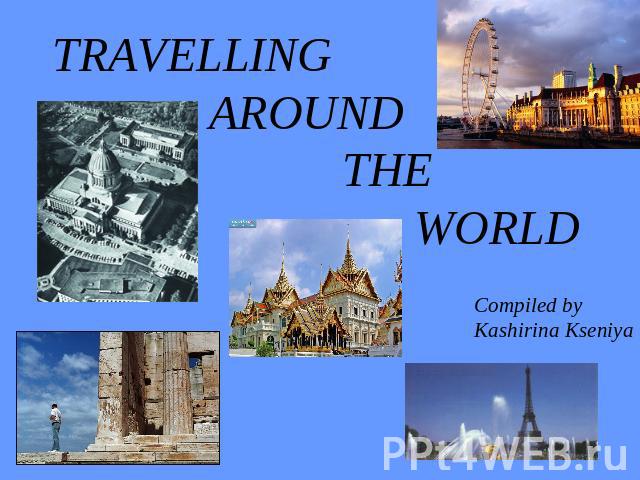 Travelling around the world Compiled by Kashirina Kseniya
