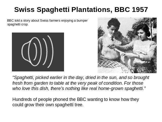 Swiss Spaghetti Plantations, BBC 1957 BBC told a story about Swiss farmers enjoying a bumper spaghetti crop. “Spaghetti, picked earlier in the day, dried in the sun, and so brought fresh from garden to table at the very peak of condition. For those …