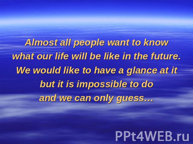 Almost all people want to knowwhat our life will be like in the future.We would like to have a glance at itbut it is impossible to doand we can only guess…
