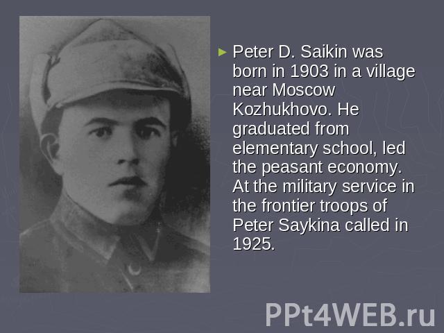 Peter D. Saikin was born in 1903 in a village near Moscow Kozhukhovo. He graduated from elementary school, led the peasant economy. At the military service in the frontier troops of Peter Saykina called in 1925.