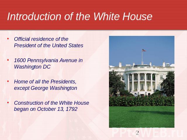 Introduction of the White House Official residence of the President of the United States1600 Pennsylvania Avenue in Washington DCHome of all the Presidents, except George WashingtonConstruction of the White House began on October 13, 1792