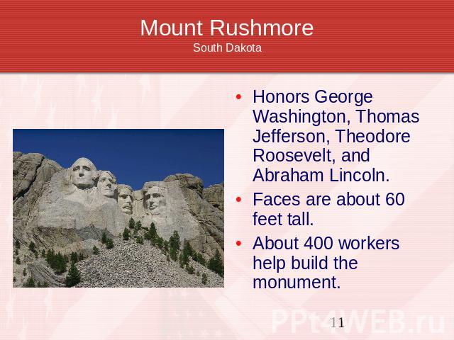 Mount RushmoreSouth Dakota Honors George Washington, Thomas Jefferson, Theodore Roosevelt, and Abraham Lincoln.Faces are about 60 feet tall.About 400 workers help build the monument.