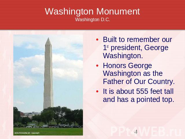 Washington MonumentWashington D.C. Built to remember our 1st president, George Washington.Honors George Washington as the Father of Our Country. It is about 555 feet tall and has a pointed top.