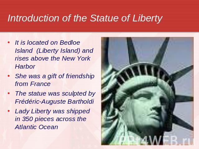 Introduction of the Statue of Liberty It is located on Bedloe Island (Liberty Island) and rises above the New York HarborShe was a gift of friendship from FranceThe statue was sculpted by Frédéric-Auguste BartholdiLady Liberty was shipped in 350 pie…