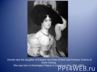 Victoria was the daughter of Edward, the Duke of Kent and Princess Victoria of S