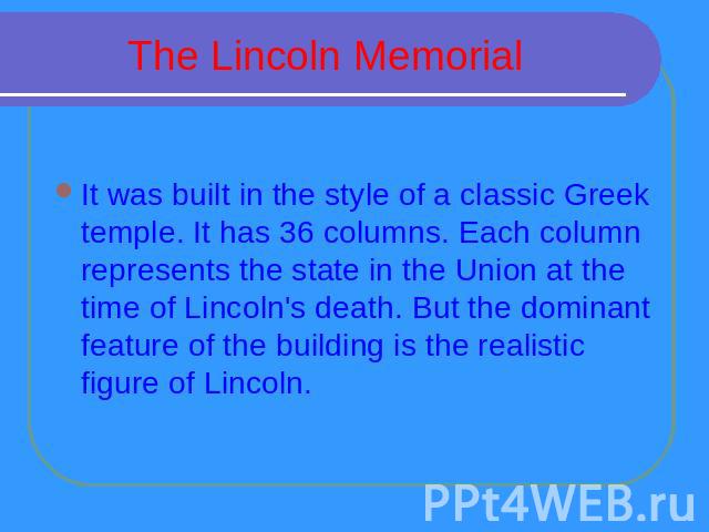 The Lincoln Memorial It was built in the style of a classic Greek temple. It has 36 columns. Each column represents the state in the Union at the time of Lincoln's death. But the dominant feature of the building is the realistic figure of Lincoln.