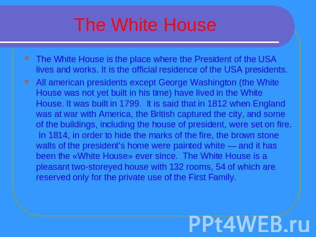 The White House The White House is the place where the President of the USA lives and works. It is the official residence of the USA presidents.All american presidents except George Washington (the White House was not yet built in his time) have liv…
