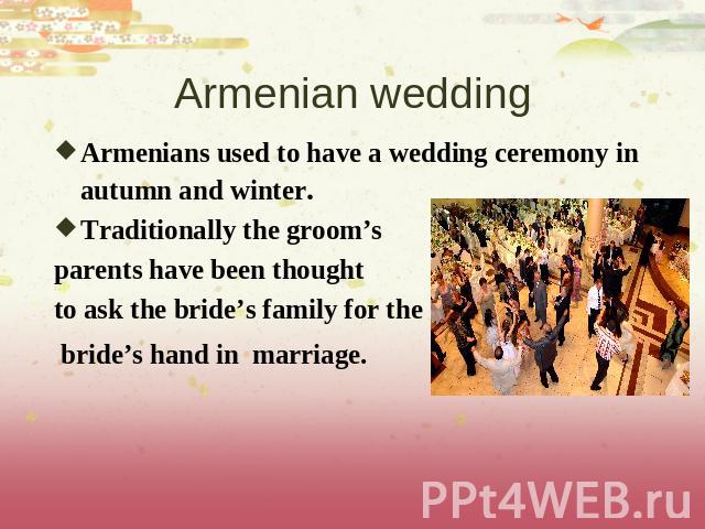 Armenian wedding Armenians used to have a wedding ceremony in autumn and winter.Traditionally the groom’s parents have been thought to ask the bride’s family for the bride’s hand in marriage.