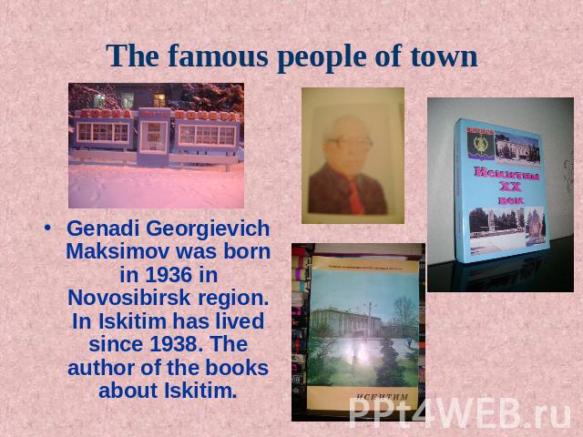 The famous people of town Genadi Georgievich Maksimov was born in 1936 in Novosibirsk region. In Iskitim has lived since 1938. The author of the books about Iskitim.