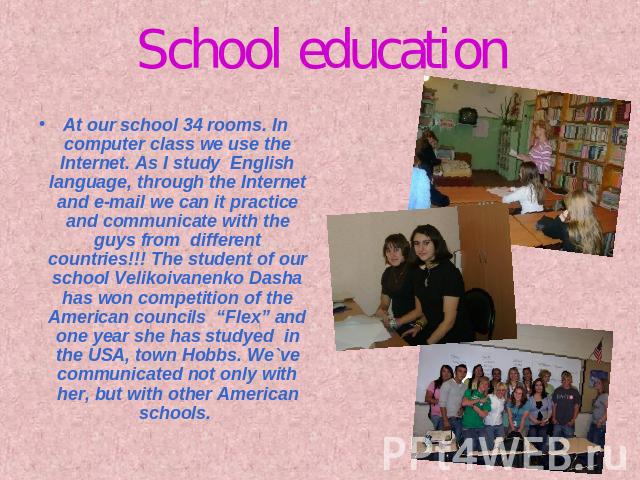 School education At our school 34 rooms. In computer class we use the Internet. As I study English language, through the Internet and e-mail we can it practice and communicate with the guys from different countries!!! The student of our school Velik…