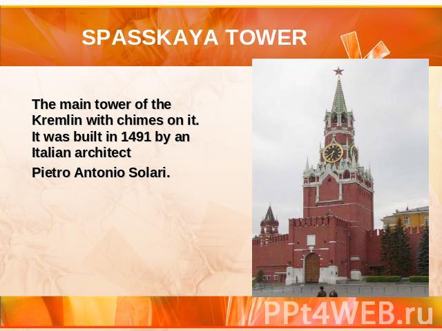 SPASSKAYA TOWER The main tower of the Kremlin with chimes on it. It was built in 1491 by an Italian architect Pietro Antonio Solari.