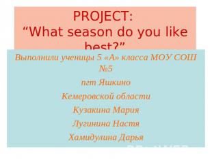 PROJECT: “What season do you like best?” Выполнили ученицы 5 «А» класса МОУ СОШ