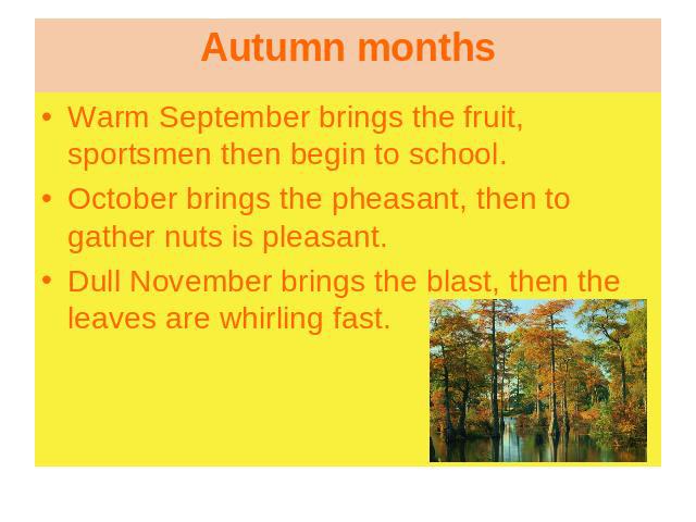 Warm September brings the fruit, sportsmen then begin to school.October brings the pheasant, then to gather nuts is pleasant.Dull November brings the blast, then the leaves are whirling fast.