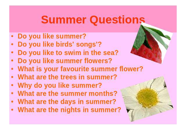 Do you like summer?Do you like birds' songs'?Do you like to swim in the sea?Do you like summer flowers?What is your favourite summer flower?What are the trees in summer?Why do you like summer?What are the summer months?What are the days in summer?Wh…