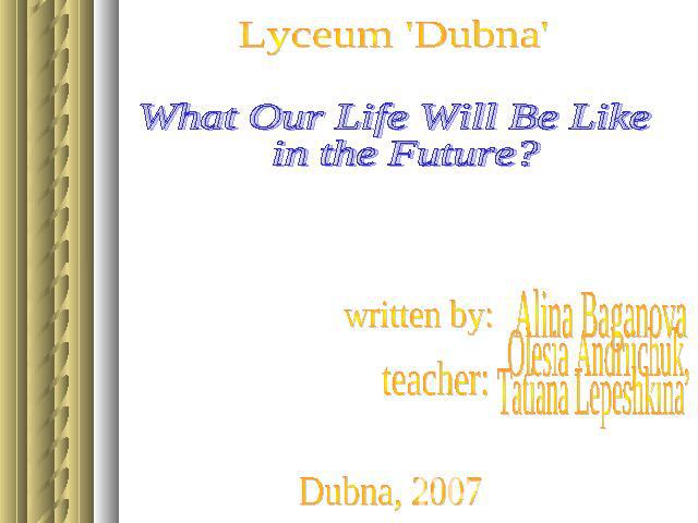 What Our Life Will Be Like in the Future? Alina Baganova Olesia Andrijchuk, Tatiana Lepeshkina