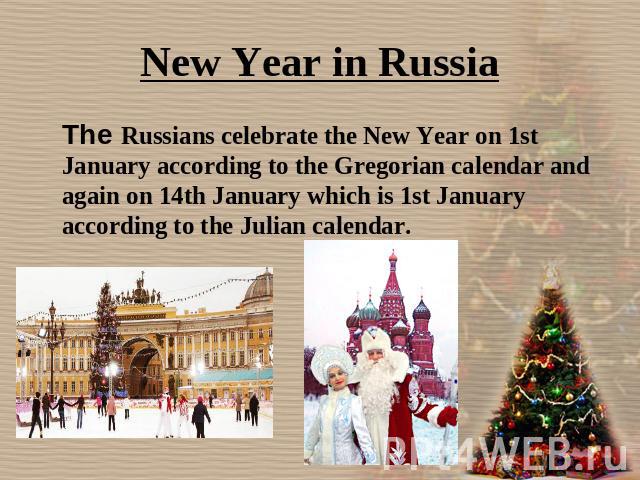 New Year in Russia The Russians celebrate the New Year on 1st January according to the Gregorian calendar and again on 14th January which is 1st January according to the Julian calendar.