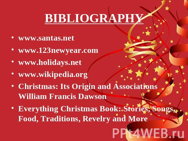 BIBLIOGRAPHY www.santas.netwww.123newyear.comwww.holidays.netwww.wikipedia.orgChristmas: Its Origin and Associations William Francis DawsonEverything Christmas Book: Stories, Songs, Food, Traditions, Revelry and More