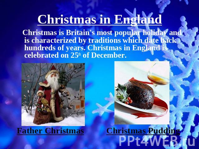Christmas in England Christmas is Britain's most popular holiday and is characterized by traditions which date back hundreds of years. Christmas in England is celebrated on 25th of December.Father Christmas Christmas Pudding