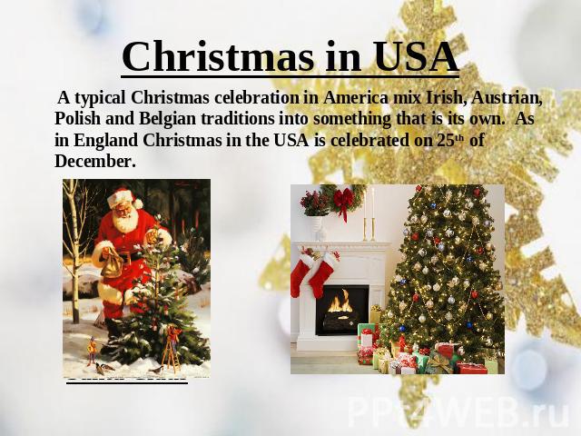 Christmas in USA A typical Christmas celebration in America mix Irish, Austrian, Polish and Belgian traditions into something that is its own.  As in England Christmas in the USA is celebrated on 25th of December. Santa Claus