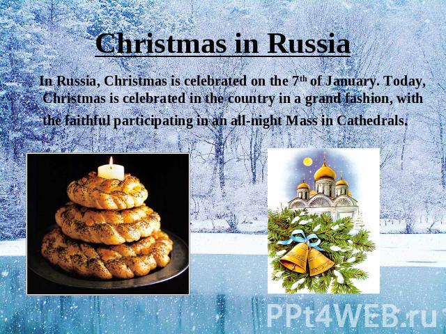 Christmas in Russia In Russia, Christmas is celebrated on the 7th of January. Today, Christmas is celebrated in the country in a grand fashion, with the faithful participating in an all-night Mass in Cathedrals. Holy Supper