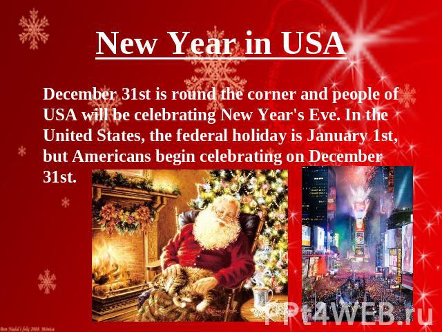 New Year in USA December 31st is round the corner and people of USA will be celebrating New Year's Eve. In the United States, the federal holiday is January 1st, but Americans begin celebrating on December 31st.