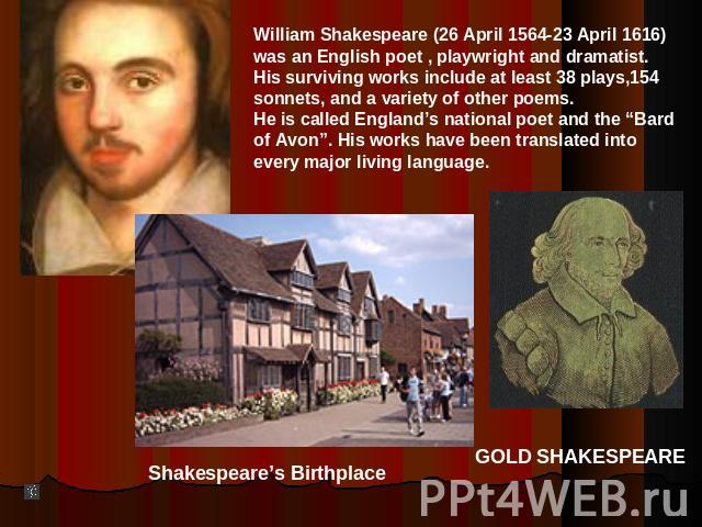 William Shakespeare (26 April 1564-23 April 1616)was an English poet , playwright and dramatist.His surviving works include at least 38 plays,154sonnets, and a variety of other poems.He is called England’s national poet and the “Bard of Avon”. His w…