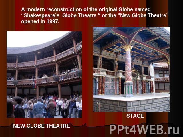 A modern reconstruction of the original Globe named “Shakespeare’s Globe Theatre “ or the “New Globe Theatre”opened in 1997.