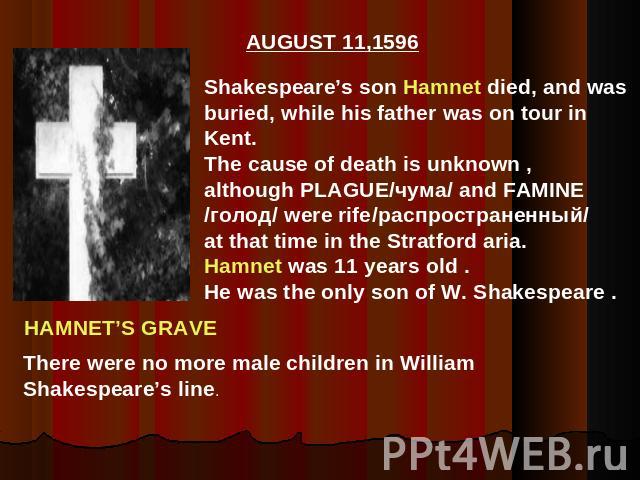 Shakespeare’s son Hamnet died, and wasburied, while his father was on tour inKent.The cause of death is unknown ,although PLAGUE/чума/ and FAMINE/голод/ were rife/распространенный/at that time in the Stratford aria.Hamnet was 11 years old .He was th…