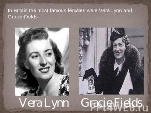 In Britain the most famous females were Vera Lynn and Gracie Fields. Vera Lynn G