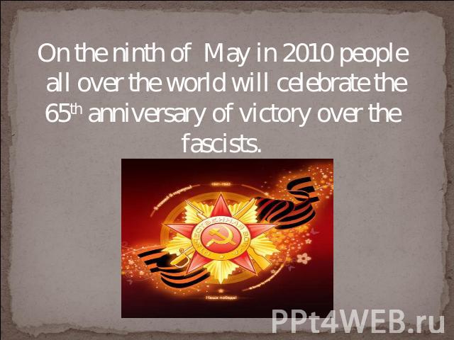 On the ninth of May in 2010 people all over the world will celebrate the 65th anniversary of victory over the fascists.