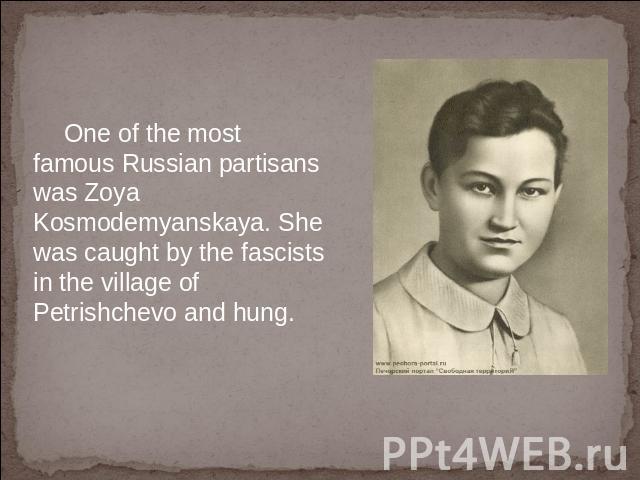 One of the most famous Russian partisans was Zoya Kosmodemyanskaya. She was caught by the fascists in the village of Petrishchevo and hung.