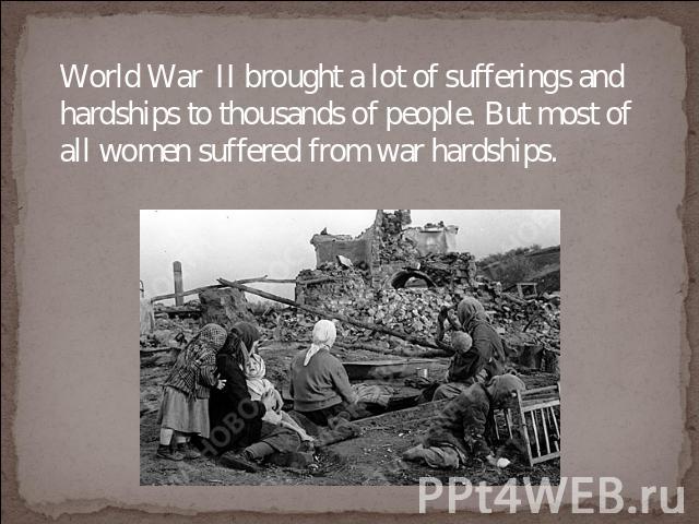 World War II brought a lot of sufferings and hardships to thousands of people. But most of all women suffered from war hardships.