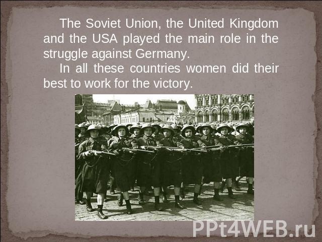 The Soviet Union, the United Kingdom and the USA played the main role in the struggle against Germany. In all these countries women did their best to work for the victory.