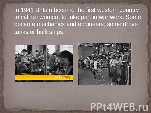 In 1941 Britain became the first western country to call up women, to take part in war work. Some became mechanics and engineers; some drove tanks or built ships.