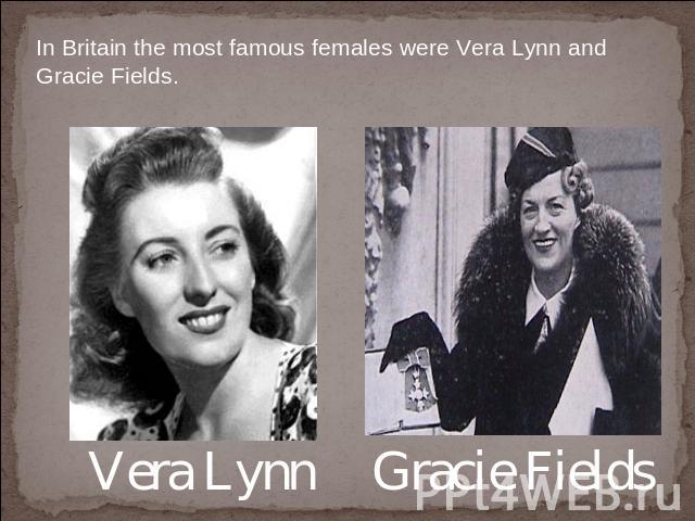 In Britain the most famous females were Vera Lynn and Gracie Fields. Vera Lynn Gracie Fields