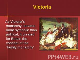 Victoria As Victoria's monarchy became more symbolic than political, it created