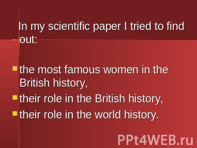 In my scientific paper I tried to find out: In my scientific paper I tried to find out:the most famous women in the British history,their role in the British history,their role in the world history.