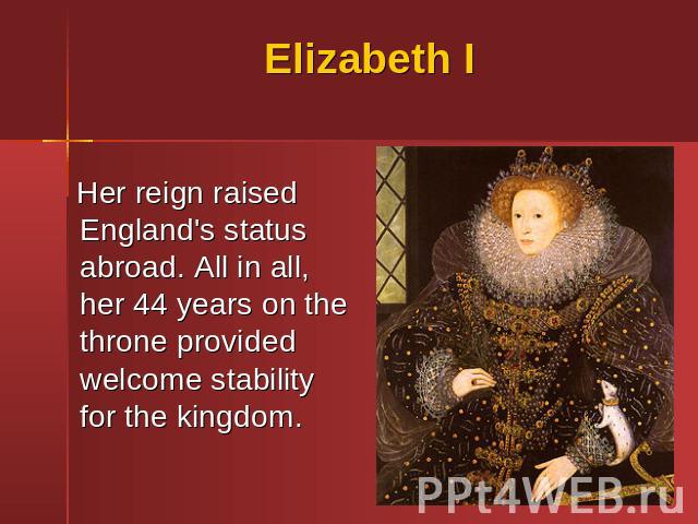 Elizabeth I Her reign raised England's status abroad. All in all, her 44 years on the throne provided welcome stability for the kingdom.